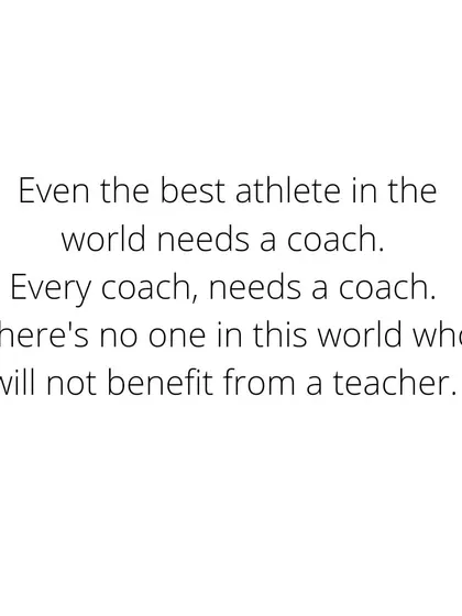 Even the best athlete in the world needs a coach. Every coach needs a coach. There is no one on this planet who will not benefit from a teacher.