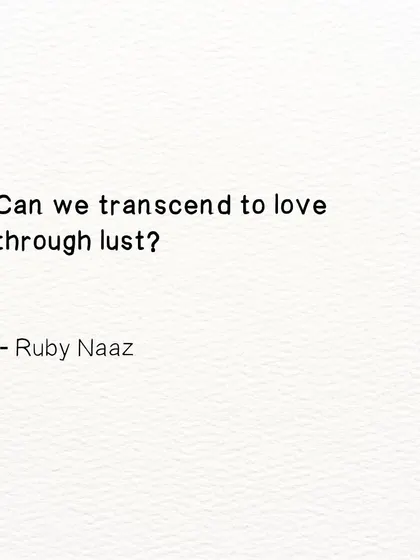 A question I often ponder. Can we transcend to love through lust? I believe all our emotions are essential pathways to love.