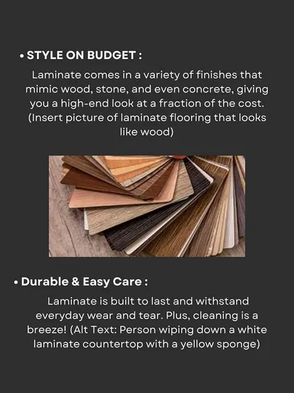 Laminates offer style on a budget, mimicking high-end materials like wood and stone at a fraction of the cost. They are also durable, easy to clean, and built to withstand everyday wear and tear.