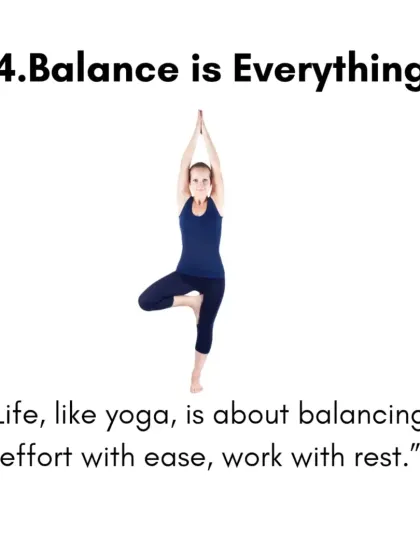 Balance is everything. Life, like yoga, is about finding the balance between effort and ease, work and rest. This principle is woven into every class I teach.
