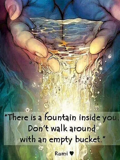 A quote from Rumi that I deeply resonate with: "There is a fountain inside you. Don't walk around with an empty bucket." I encourage everyone to tap into their own inner well of wisdom and joy.
