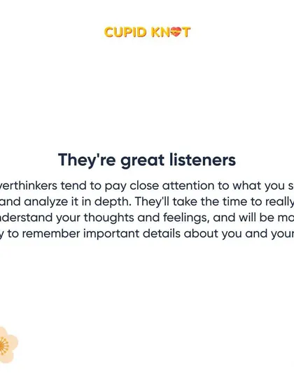 Overthinkers are great listeners. They pay close attention and analyze what you say, making them incredibly attentive partners.