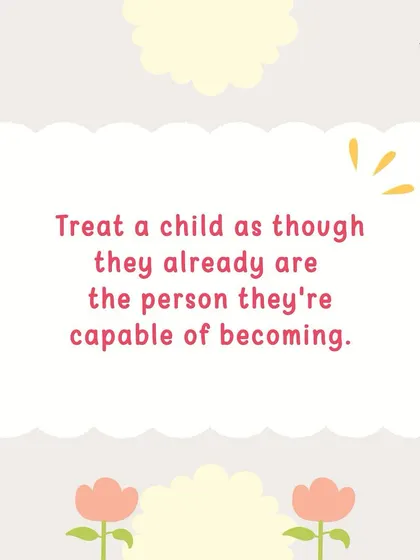 "Treat a child as though they already are the person they're capable of becoming." Believe in their potential, and watch them blossom.