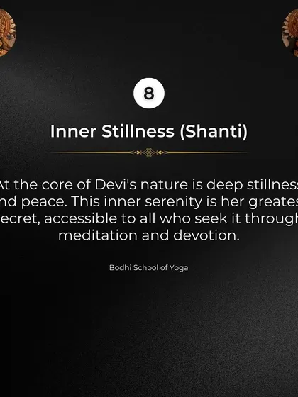 Secret 8: Inner Stillness (Shanti). At the core of Devi's nature is deep stillness and peace. This inner serenity is accessible to all who seek it through meditation and devotion.