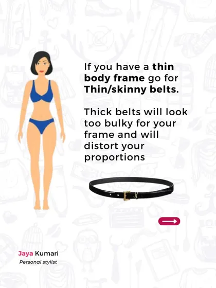 If you have a thin body frame, skinny belts are your best friend. Thick belts can look too bulky and distort your proportions.