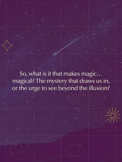 Is it the mystery that draws us in, or the urge to see beyond the illusion? Our magic workshops explore both the performance and the secrets behind the tricks.
