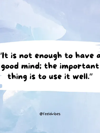 "It is not enough to have a good mind; the important thing is to use it well." Your potential means nothing without action.