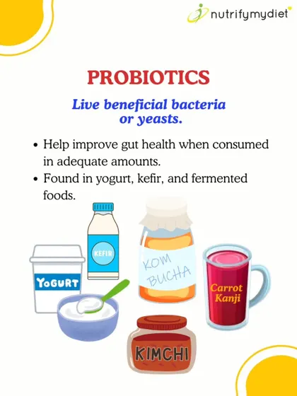 Probiotics are the live beneficial bacteria that improve your gut health. You can find them in fermented foods like yogurt, kefir, kombucha, and kimchi.