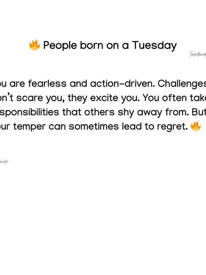 Born on a Tuesday? You are fearless and action-driven, excited by challenges that others shy away from. However, your temper can sometimes lead to regret.