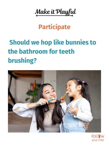 Make it playful. Instead of a command, turn it into a game: "Should we hop like bunnies to the bathroom for teeth brushing?"