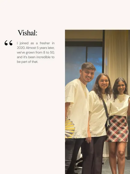 A quote from our designer Vishal, who joined as a fresher and has grown with us from a team of 8 to 50.