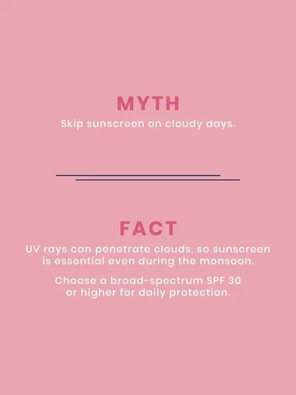Myth: Skip sunscreen on cloudy days. Fact: UV rays penetrate clouds, so sunscreen is essential even during the monsoon. Choose a broad-spectrum SPF 30 or higher for daily protection.