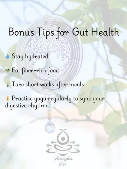 In addition to yoga, I provide bonus tips for gut health, including staying hydrated, eating fiber-rich food, and taking short walks after meals.