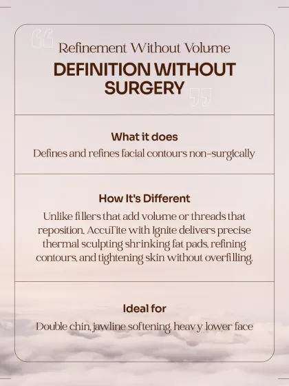 Unlike fillers that add volume, my Ignite RF treatment offers definition without surgery by shrinking fat pads and tightening skin. It is an ideal solution for addressing concerns like a double chin, a heavy lower face, or a softening jawline.