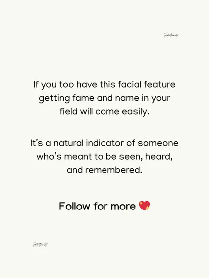 This facial feature is a natural sign that a person is meant to be seen and remembered. If you have this trait, achieving name and fame in your field may come more easily to you.