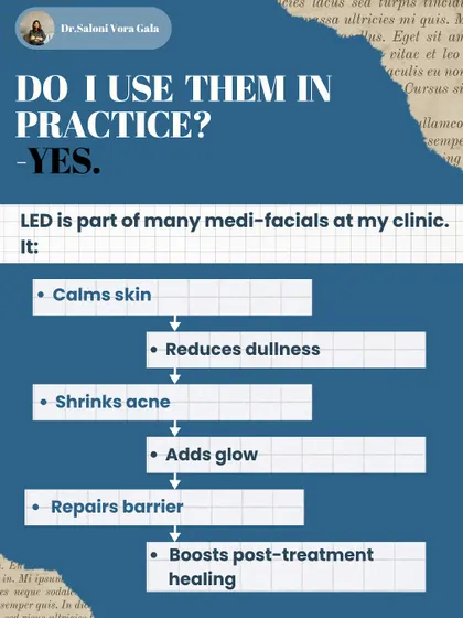 Do I use LED therapy in my practice? Yes. It is a part of many medi-facial treatments at my clinic because it is effective for calming skin, reducing dullness, shrinking acne, and boosting healing after other procedures.