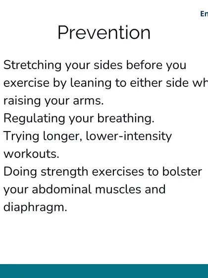 Additional prevention strategies for side stitches include regulating your breathing, performing side stretches before you exercise, and strengthening your abdominal muscles and diaphragm.