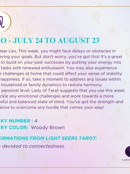 A weekly tarot forecast for Leo. This week, you might face delays or obstacles in achieving your goals. Take a moment to address any issues within your home or family dynamics to restore harmony and balance.