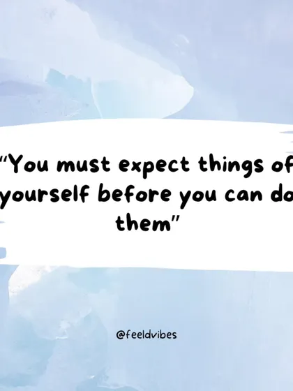 "You must expect things of yourself before you can do them." Believing in your potential is the first step.