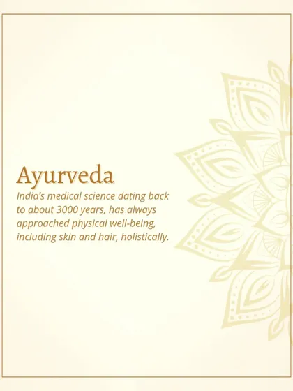 Ayurveda is India's medical science, dating back over 3000 years. It has always approached physical well-being, including skin and hair care, from a holistic perspective.