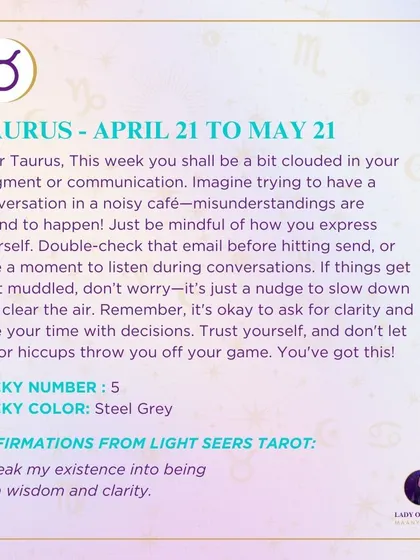 A weekly tarot prediction for Taurus. This week you shall be a bit clouded in your judgment or communication. It's just a nudge to slow down and clear the air.