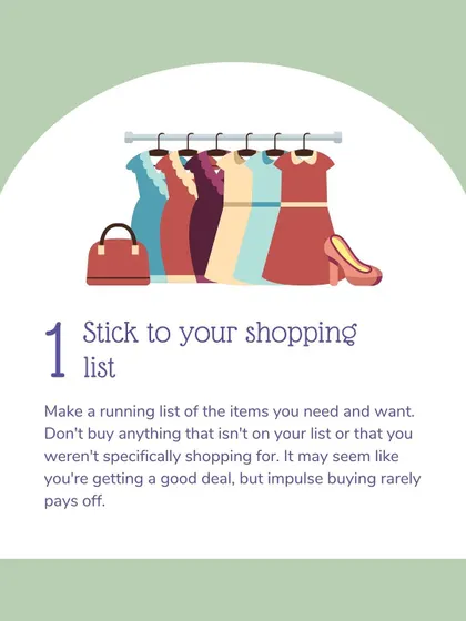 Tip #1: Stick to your shopping list. Make a running list of items you need and want, and avoid impulse buys, even if they seem like a good deal.