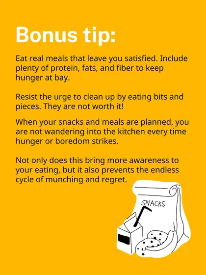 Bonus tip: Eat real meals that leave you satisfied. When your meals are planned, you won't wander into the kitchen out of boredom.