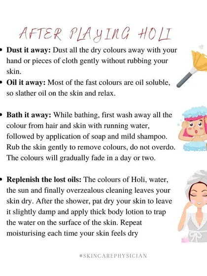 After playing Holi, gently dust off dry colors first. Then, use an oil to dissolve the stubborn colors before bathing with a mild soap and shampoo.