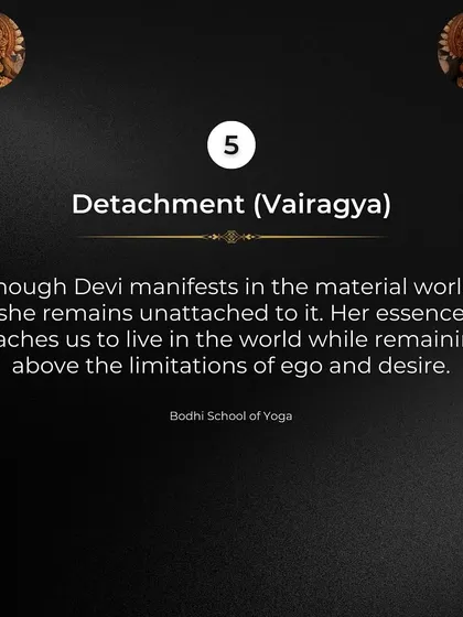 Secret 5: Detachment (Vairagya). Though Devi manifests in the material world, she remains unattached. She teaches us to live fully while remaining above the limitations of ego and desire.