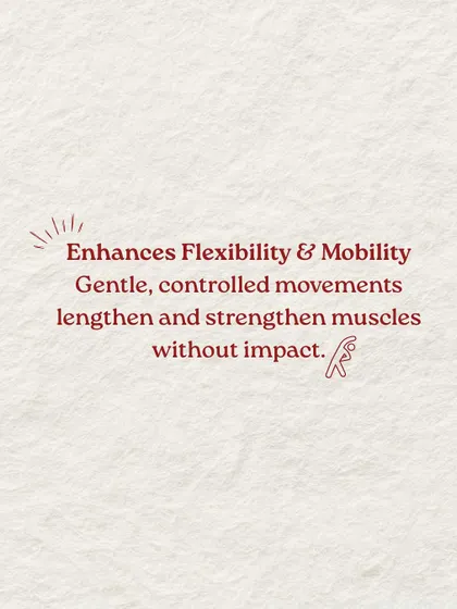 Benefit 3: It enhances flexibility and mobility. Our gentle, controlled movements lengthen and strengthen muscles without high impact.