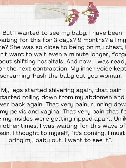 But I wanted to see my baby. My inner voice screamed, 'Push the baby out you woman.' I was ready for the next wave of pain because I knew it would bring me closer to my baby.