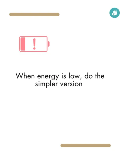 When your energy is low, do the simpler version. The goal is to maintain the routine, not to be perfect every day.