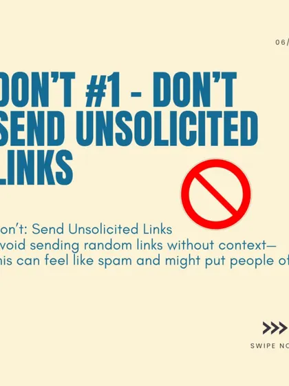 DM Etiquette Don't #1: Don't Send Unsolicited Links. Sending random links without context can feel like spam and may put people off. Always ask first.