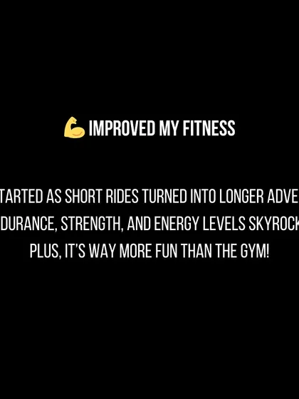 For me, what started as short rides quickly turned into longer adventures. My endurance and strength skyrocketed, and I found it was way more fun than going to the gym.