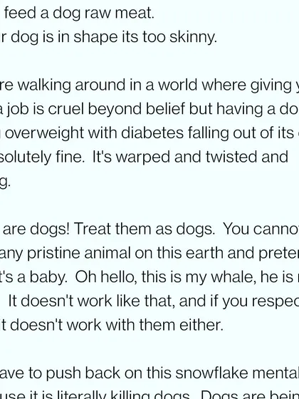 The warped mindset that a fit dog is "too skinny" or that a working dog is "abused" is literally killing dogs. We have to push back on this snowflake mentality and respect the animal for what it is.