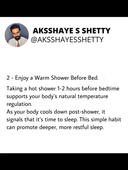 Enjoy a warm shower 1-2 hours before bed. As your body cools down post-shower, it signals that it's time to sleep. This simple habit can promote deeper, more restful sleep.