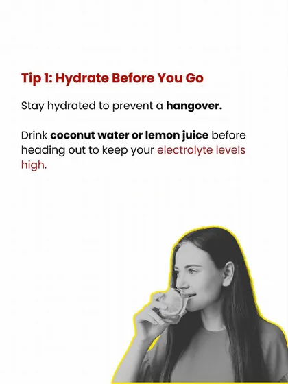 Party Tip #1: Hydrate before you go. Drinking coconut water or lemon juice can help prevent a hangover by keeping your electrolyte levels high.