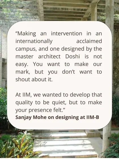 Our design philosophy at IIM-B is to make our mark, but not to shout about it. We aim for a quiet presence that complements the masterwork of B.V. Doshi.