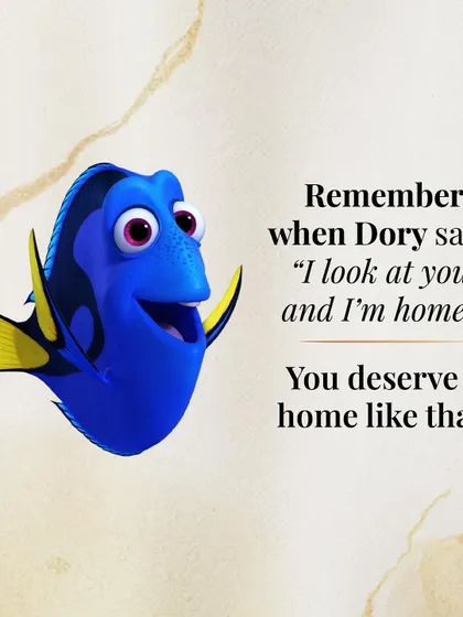 "I look at you, and I'm home." Dory's simple declaration is one of the most profound descriptions of love. You deserve to find a person who feels like home.