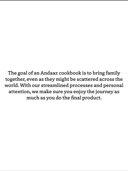 The goal of an Andaaz cookbook is to bring family together, no matter where they are in the world. We ensure the journey of creating the book is as enjoyable as the final product.