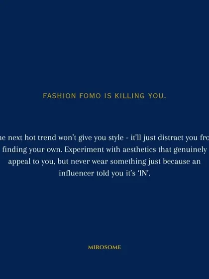 Fashion FOMO is killing you. The next hot trend won't give you style, it will just distract you from finding your own. Experiment with aesthetics that genuinely appeal to you, not what an influencer says is "in."