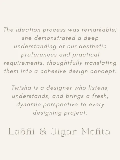 "Twisha is a designer who listens, understands, and brings a fresh, dynamic perspective." - Labdhi & Jigar Mehta. Our design process begins with listening. Understanding your needs and aesthetic is key to creating a cohesive and personal design.