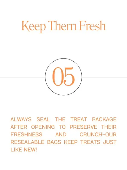 To maintain maximum freshness, always reseal our treat bags after use. This keeps them crunchy and delicious for your pet.
