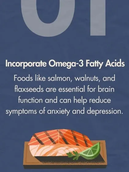 To help manage feelings of anxiety or depression, we recommend incorporating Omega-3 fatty acids into your diet. Foods like salmon, walnuts, and flaxseeds are essential for brain function and can naturally help regulate your mood.