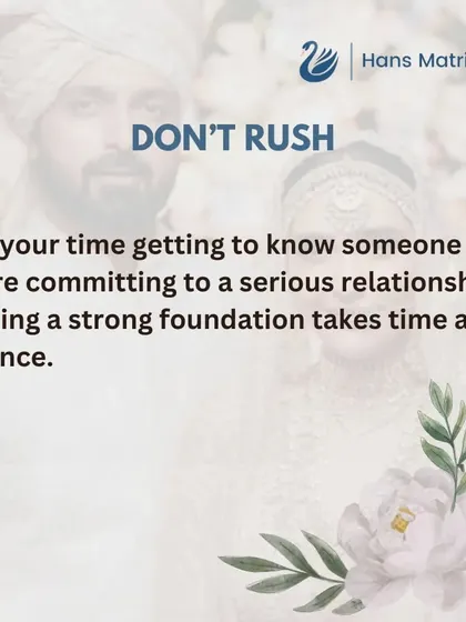 Do not rush the process of getting to know someone. Building a strong and lasting relationship takes time and patience, and I am here to guide you at a comfortable pace.