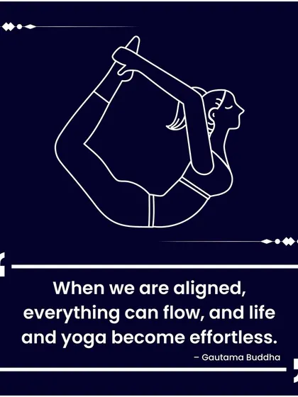 A quote from Gautama Buddha: "When we are aligned, everything can flow, and life and yoga become effortless." This alignment of mind, body, and spirit is what we strive for.