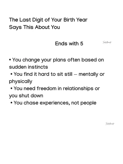 For those whose birth year ends in 5, you are a chaser of experiences, not people. You need freedom in relationships and find it hard to sit still.