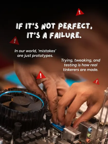 We challenge the idea that if it's not perfect, it's a failure. In our world, mistakes are just prototypes. Trying, tweaking, and testing is how real tinkerers are made.