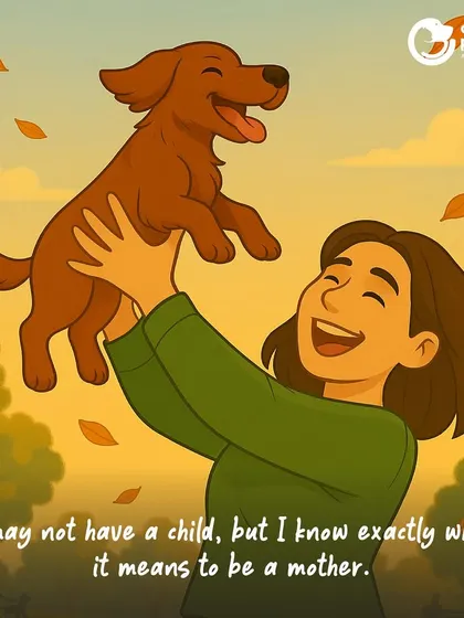 I may not have a child, but I know exactly what it means to be a mother. The love, care, and joy of raising a pet is a form of motherhood in itself.