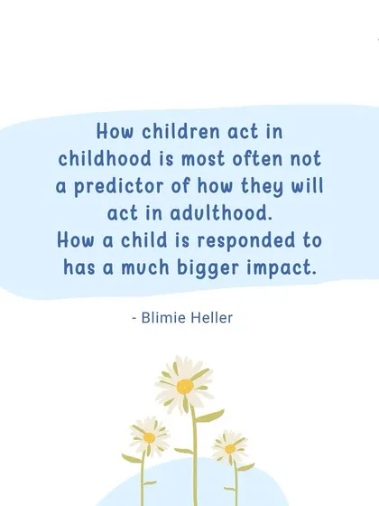 "How children act in childhood is most often not a predictor of how they will act in adulthood. How a child is responded to has a much bigger impact." Our responses matter more than their reactions.